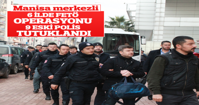 Manisa merkezli 6 ilde FETÖ operasyonuna 9 tutuklama