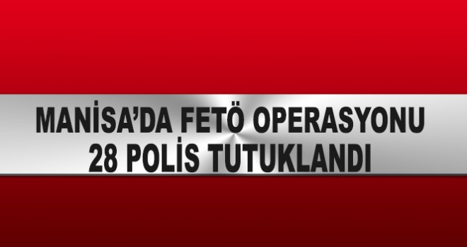 Manisa'da 28 Polis Tutuklandı.