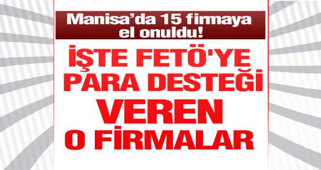 Manisa’da Fethullahçı Terör Örgütüne finansal destek sağlayan 15 Firmaya el konuldu