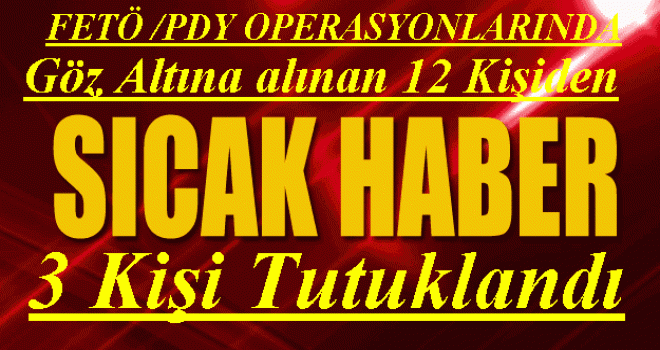 FETÖ/PDY OPERASYONLARINDA GÖZ ALTINA ALINANLARDAN DÜN VE BUGÜN 12 KİŞİDEN 3 KİŞİ TUTUKLANDI