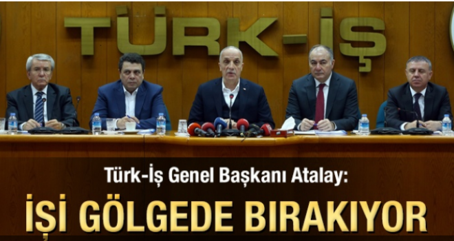 Türk-İş Genel Başkanı Atalay: İşi gölgede bırakıyor