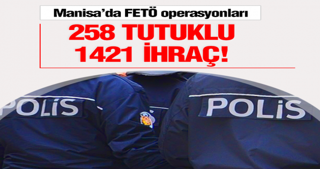 Manisa’da FETÖ operasyonları: 258 tutuklu, 1421 ihraç