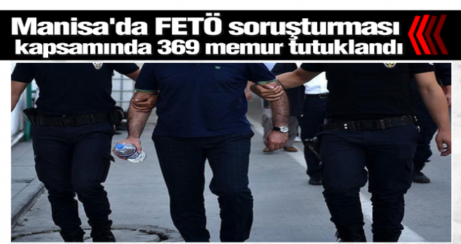 Manisa’da FETÖ soruşturması kapsamında 369 memur tutuklandı